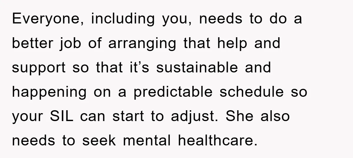 Everyone, including you, needs to do a better job of arranging that help and support so that it’s sustainable and happening on a predictable schedule so your SIL can start...