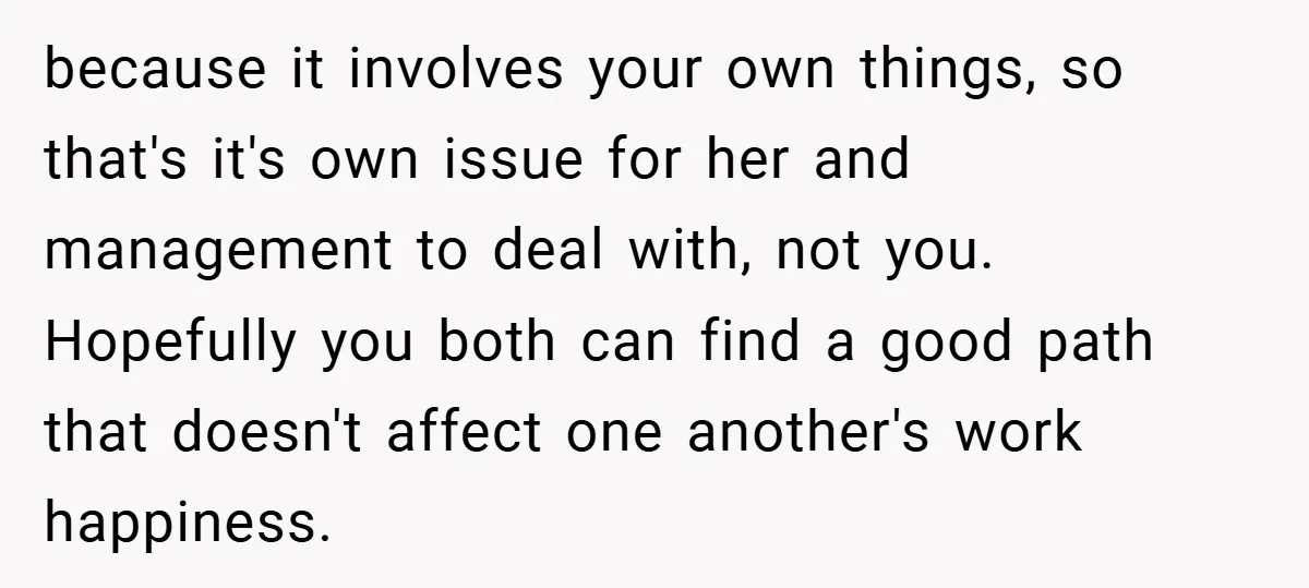because it involves your own things, so that's it's own issue for her and management to deal with, not you. Hopefully you both can find a good path that doesn't...