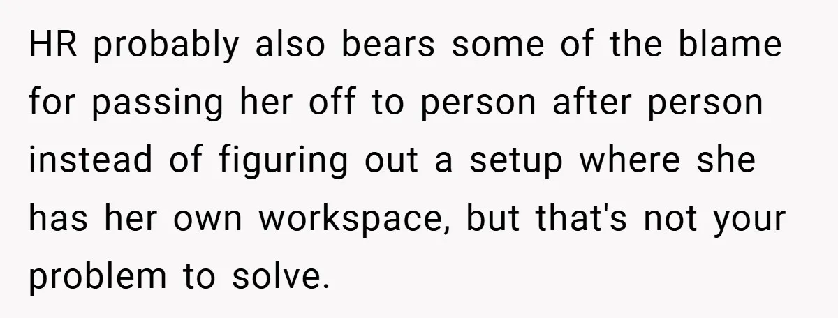 HR probably also bears some of the blame for passing her off to person after person instead of figuring out a setup where she has her own workspace, but that's...