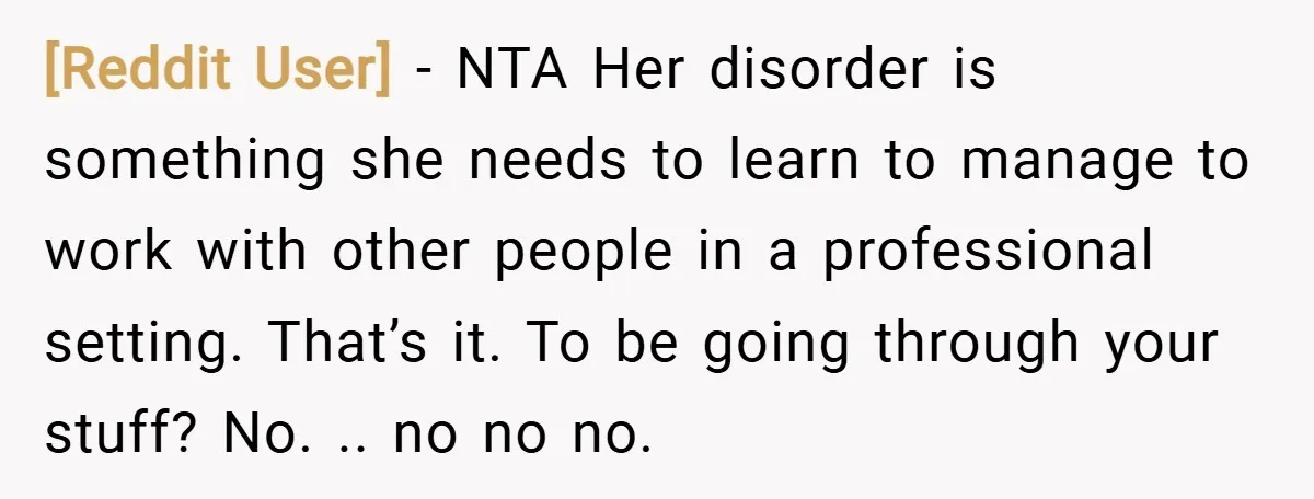 [Reddit User] − NTA Her disorder is something she needs to learn to manage to work with other people in a professional setting. That’s it. To be going through your...