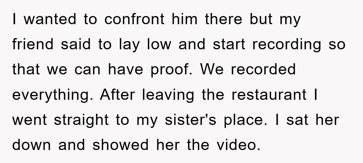 I wanted to confront him there but my friend said to lay low and start recording so that we can have proof. We recorded everything. After leaving the restaurant I...