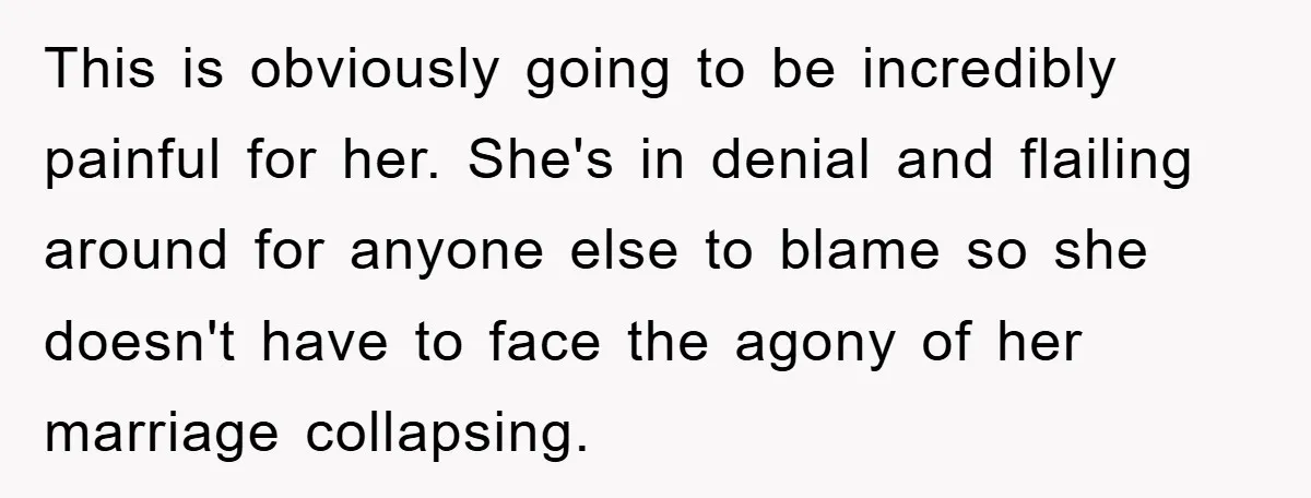 This is obviously going to be incredibly painful for her. She's in denial and flailing around for anyone else to blame so she doesn't have to face the agony of...