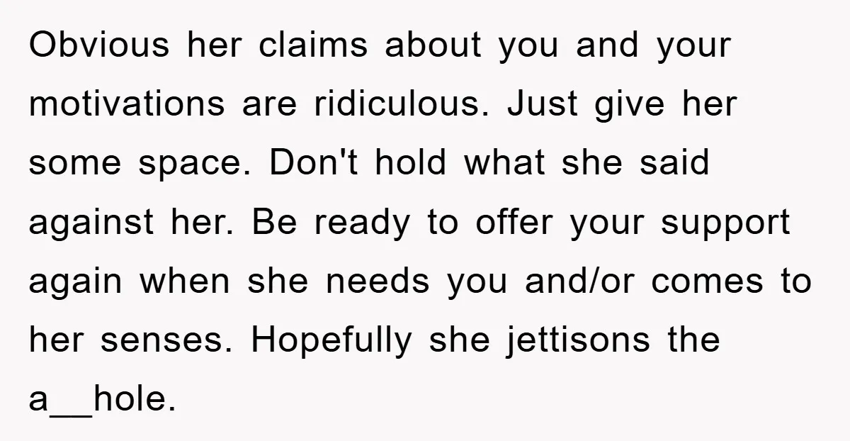 Obvious her claims about you and your motivations are ridiculous. Just give her some space. Don't hold what she said against her. Be ready to offer your support again when...
