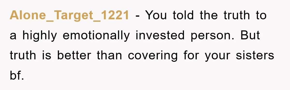 Alone_Target_1221 − You told the truth to a highly emotionally invested person. But truth is better than covering for your sisters bf.