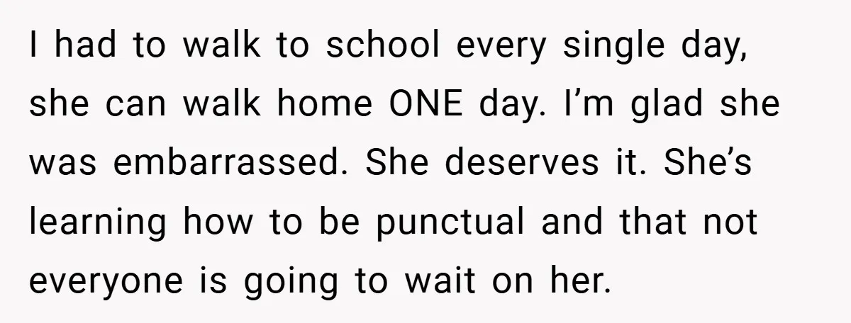 I had to walk to school every single day, she can walk home ONE day. I’m glad she was embarrassed. She deserves it. She’s learning how to be punctual and...