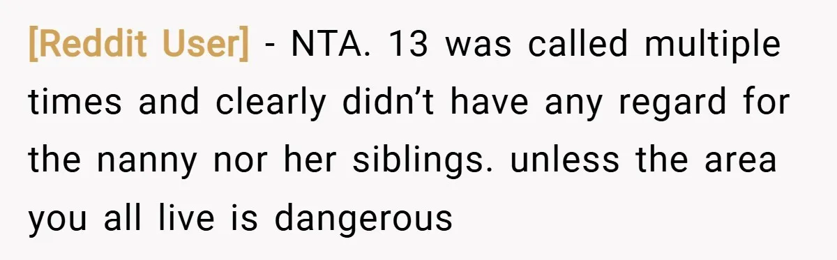 [Reddit User] − NTA. 13 was called multiple times and clearly didn’t have any regard for the nanny nor her siblings. unless the area you all live is dangerous