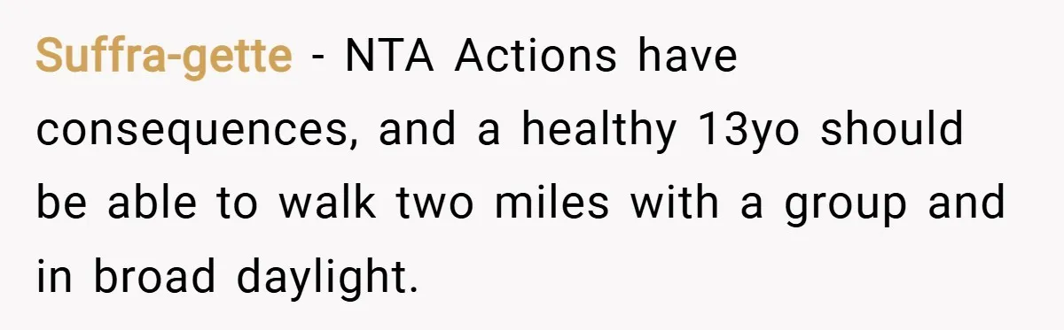 Suffra-gette − NTA Actions have consequences, and a healthy 13yo should be able to walk two miles with a group and in broad daylight.