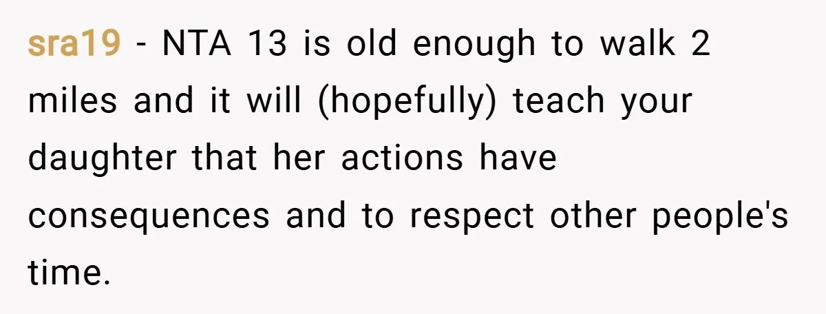 sra19 − NTA 13 is old enough to walk 2 miles and it will (hopefully) teach your daughter that her actions have consequences and to respect other people's time.