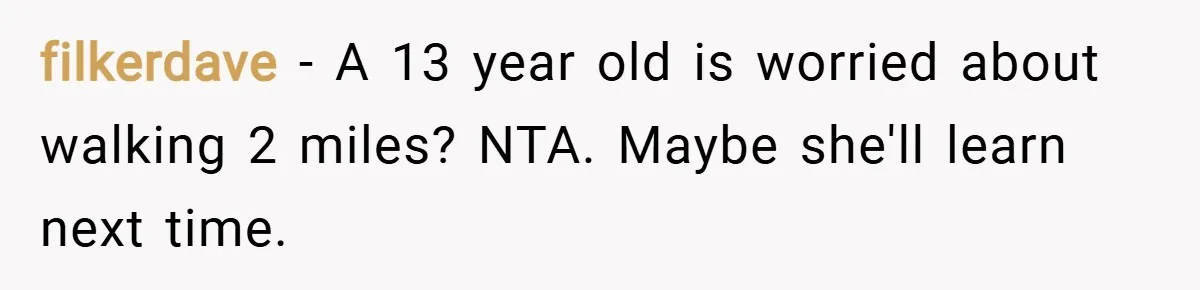 filkerdave − A 13 year old is worried about walking 2 miles? NTA. Maybe she'll learn next time.