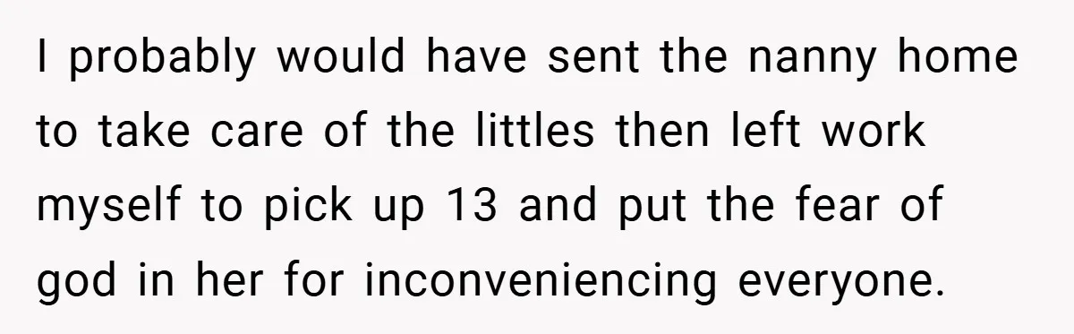 I probably would have sent the nanny home to take care of the littles then left work myself to pick up 13 and put the fear of god in her...