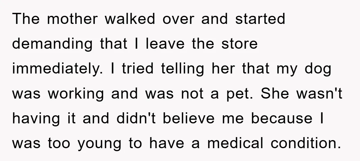 The mother walked over and started demanding that I leave the store immediately. I tried telling her that my dog was working and was not a pet. She wasn't having...