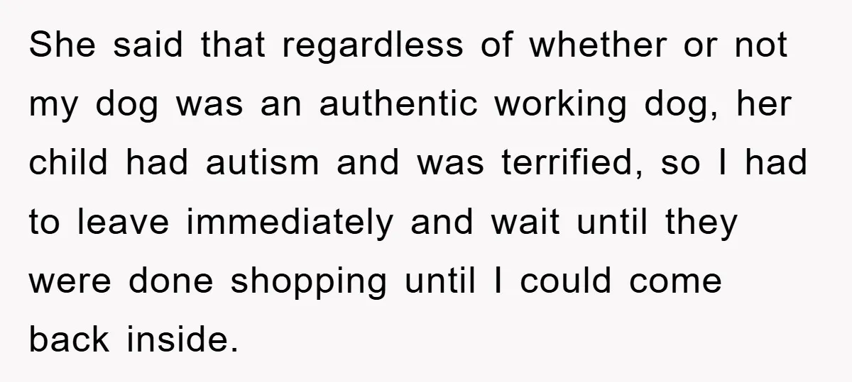 She said that regardless of whether or not my dog was an authentic working dog, her child had autism and was terrified, so I had to leave immediately and wait...