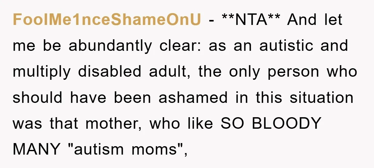 FoolMe1nceShameOnU − **NTA** And let me be abundantly clear: as an autistic and multiply disabled adult, the only person who should have been ashamed in this situation was that mother,...