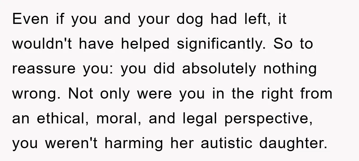 Even if you and your dog had left, it wouldn't have helped significantly. So to reassure you: you did absolutely nothing wrong. Not only were you in the right from...