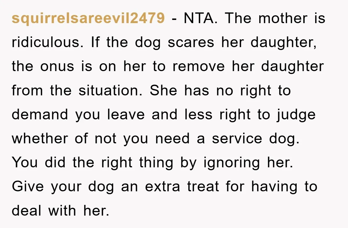 squirrelsareevil2479 − NTA. The mother is ridiculous. If the dog scares her daughter, the onus is on her to remove her daughter from the situation. She has no right to...