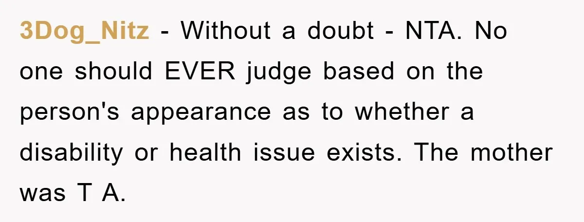 3Dog_Nitz − Without a doubt - NTA. No one should EVER judge based on the person's appearance as to whether a disability or health issue exists. The mother was T...