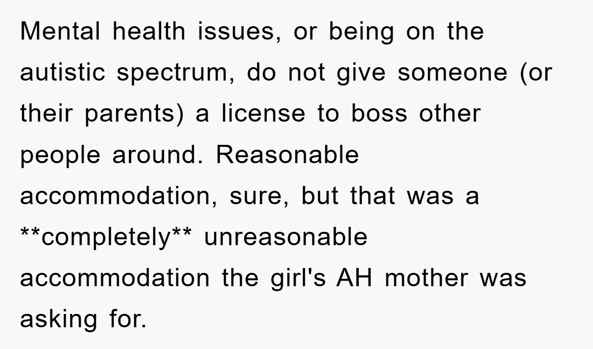 Mental health issues, or being on the autistic spectrum, do not give someone (or their parents) a license to boss other people around. Reasonable accommodation, sure, but that was a...
