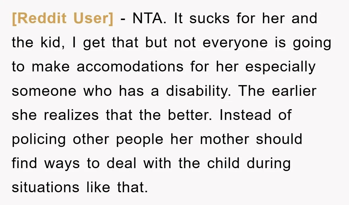 [Reddit User] − NTA. It sucks for her and the kid, I get that but not everyone is going to make accomodations for her especially someone who has a disability....
