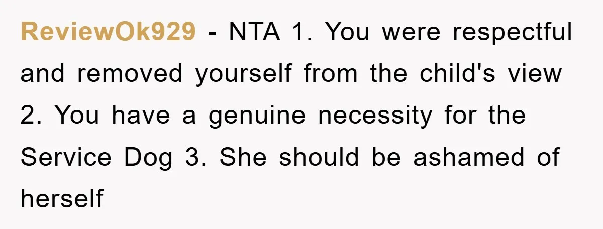 ReviewOk929 − NTA 1. You were respectful and removed yourself from the child's view 2. You have a genuine necessity for the Service Dog 3. She should be ashamed of...
