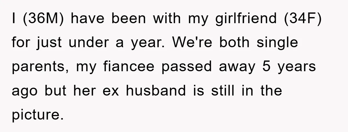 I (36M) have been with my girlfriend (34F) for just under a year. We're both single parents, my fiancee passed away 5 years ago but her ex husband is still...