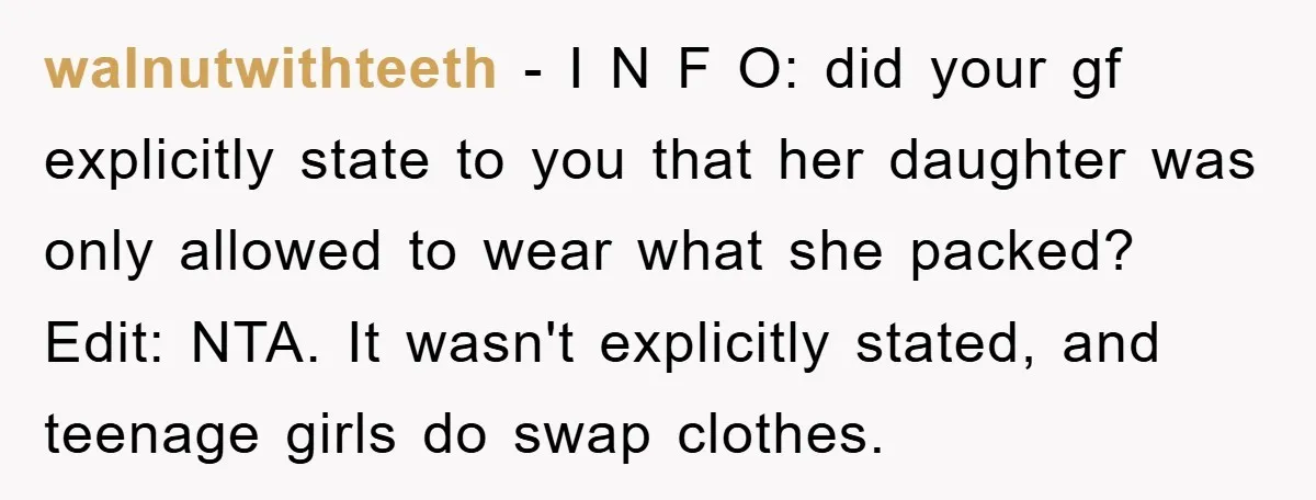 walnutwithteeth − I N F O: did your gf explicitly state to you that her daughter was only allowed to wear what she packed? Edit: NTA. It wasn't explicitly stated,...