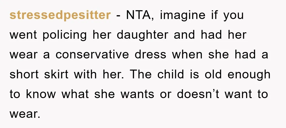 stressedpesitter − NTA, imagine if you went policing her daughter and had her wear a conservative dress when she had a short skirt with her. The child is old enough...