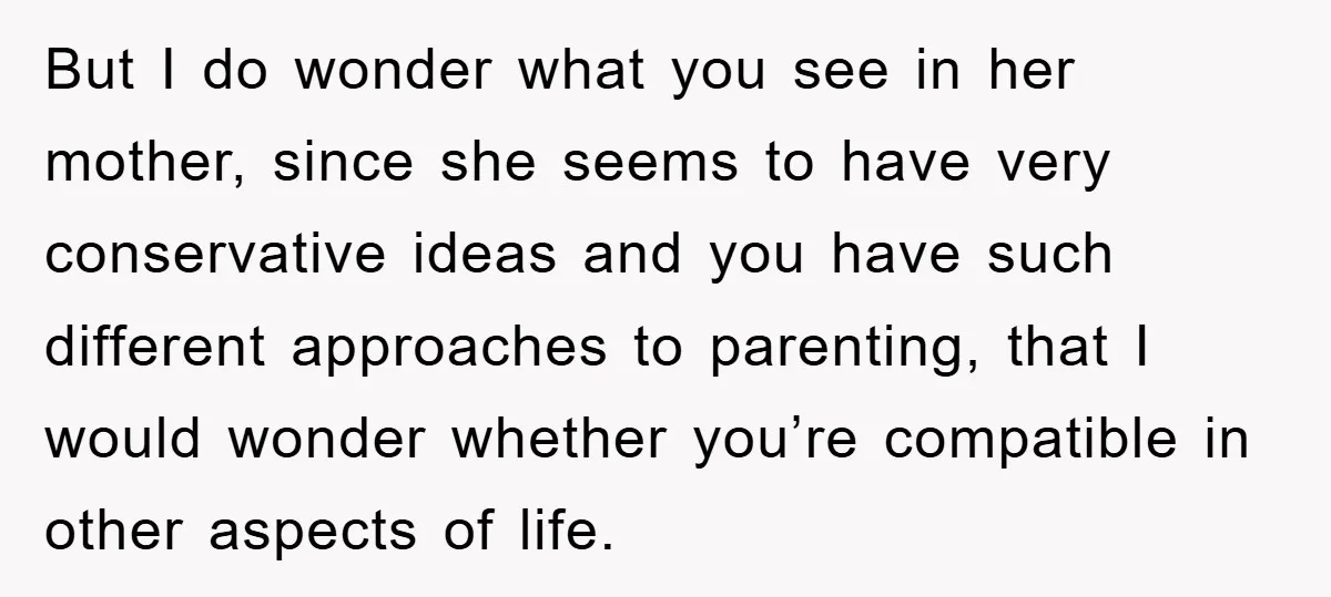 But I do wonder what you see in her mother, since she seems to have very conservative ideas and you have such different approaches to parenting, that I would wonder...