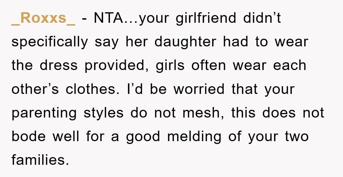 _Roxxs_ − NTA…your girlfriend didn’t specifically say her daughter had to wear the dress provided, girls often wear each other’s clothes. I’d be worried that your parenting styles do not...
