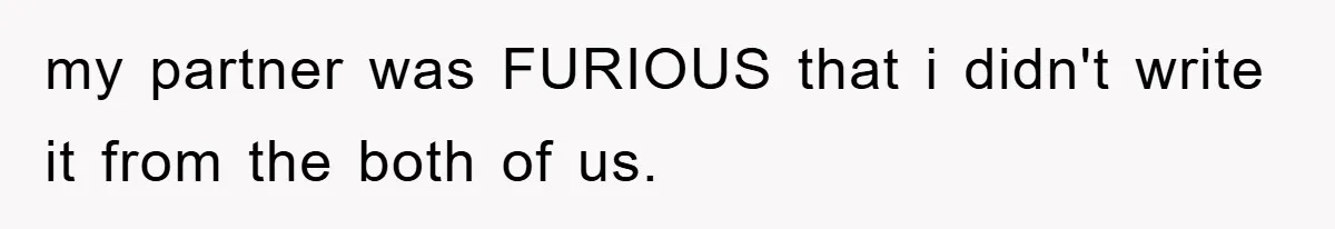 my partner was FURIOUS that i didn't write it from the both of us.