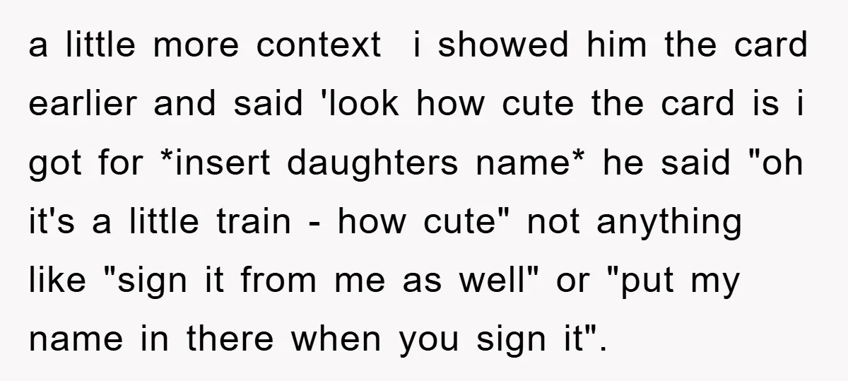 a little more context i showed him the card earlier and said 'look how cute the card is i got for *insert daughters name* he said "oh it's a little...
