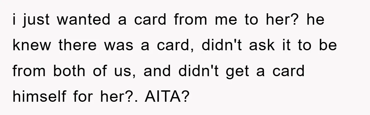 i just wanted a card from me to her? he knew there was a card, didn't ask it to be from both of us, and didn't get a card himself...