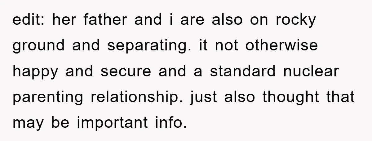 edit: her father and i are also on rocky ground and separating. it not otherwise happy and secure and a standard nuclear parenting relationship. just also thought that may be...