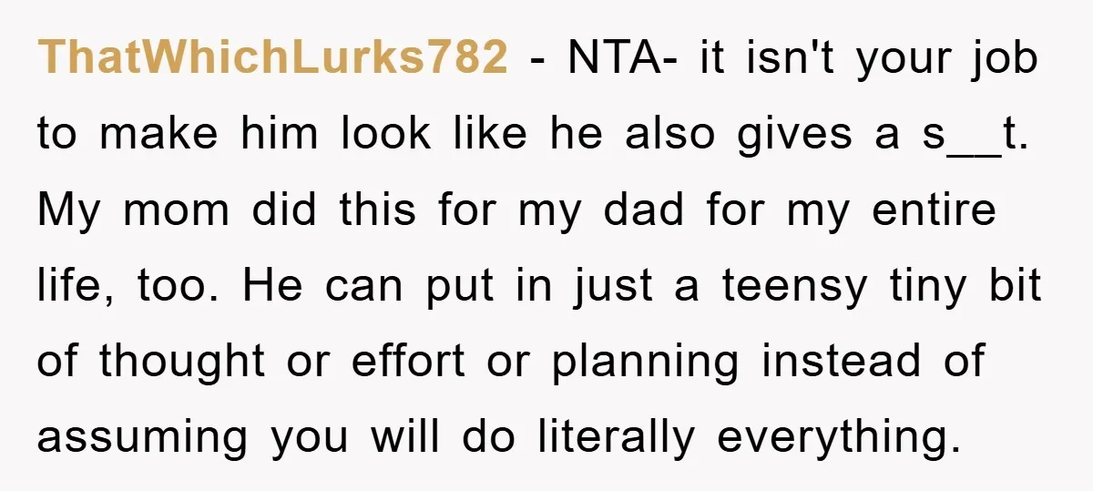 ThatWhichLurks782 − NTA- it isn't your job to make him look like he also gives a s__t. My mom did this for my dad for my entire life, too. He...