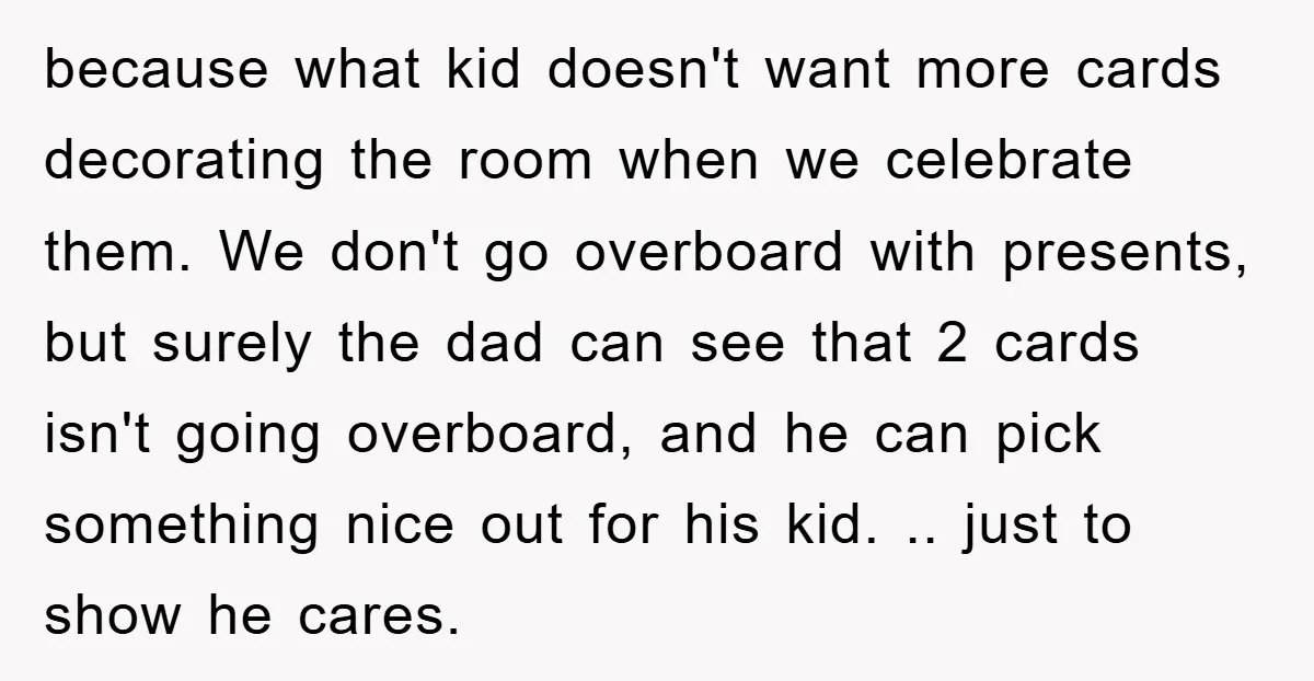 because what kid doesn't want more cards decorating the room when we celebrate them. We don't go overboard with presents, but surely the dad can see that 2 cards isn't...
