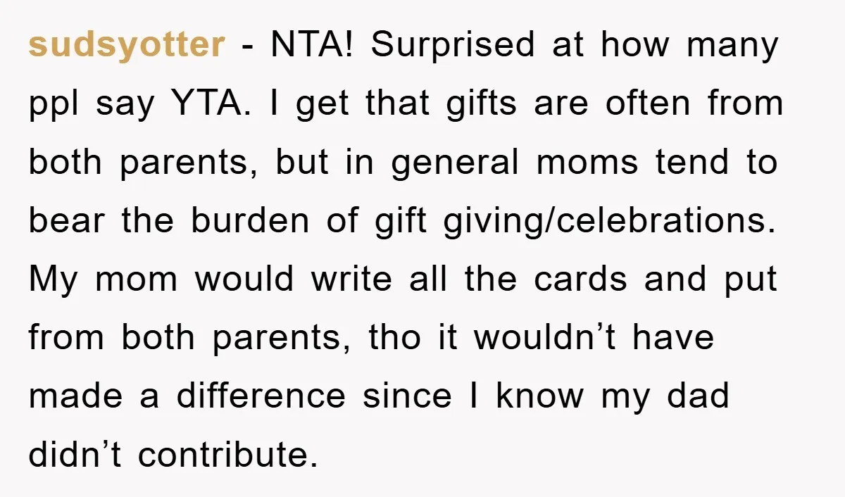 sudsyotter − NTA! Surprised at how many ppl say YTA. I get that gifts are often from both parents, but in general moms tend to bear the burden of gift...