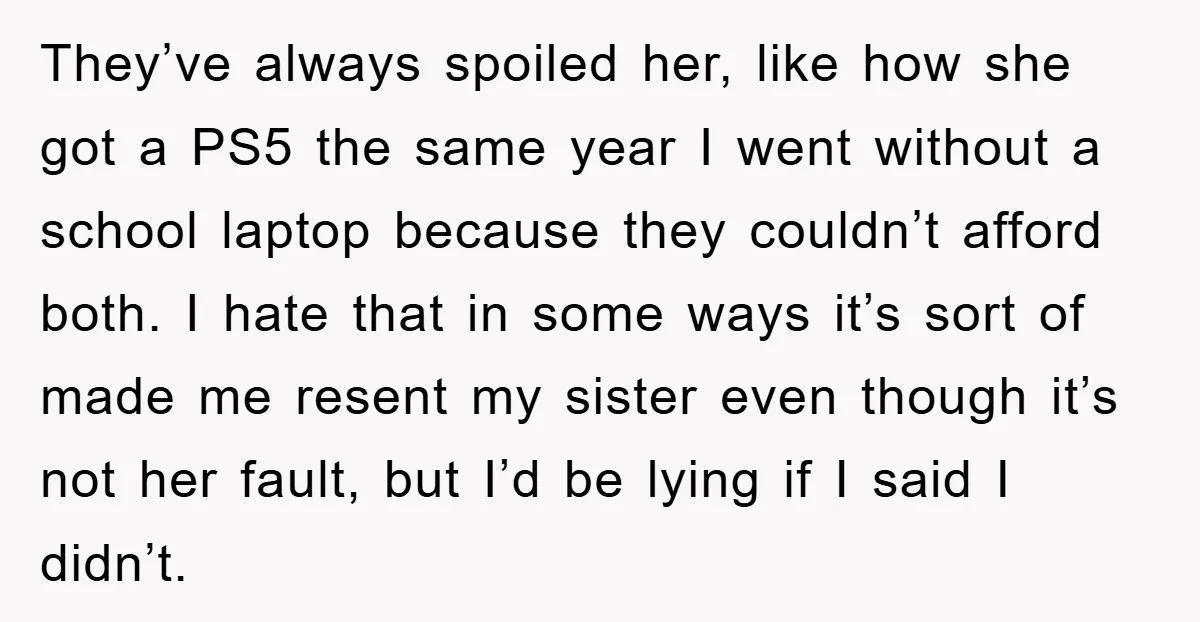 They’ve always spoiled her, like how she got a PS5 the same year I went without a school laptop because they couldn’t afford both. I hate that in some ways...