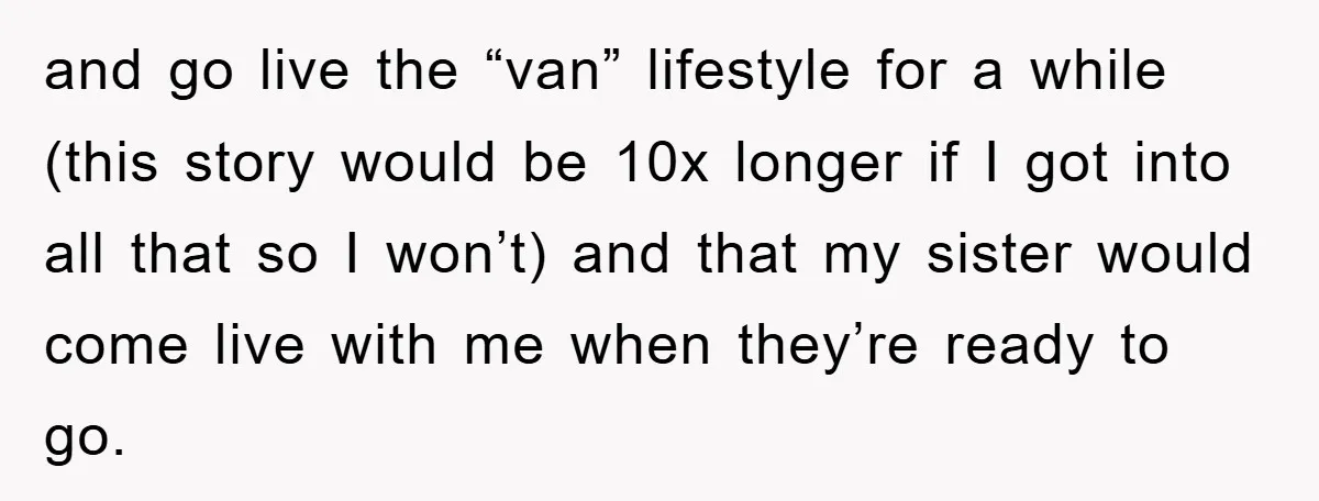 and go live the “van” lifestyle for a while (this story would be 10x longer if I got into all that so I won’t) and that my sister would come...