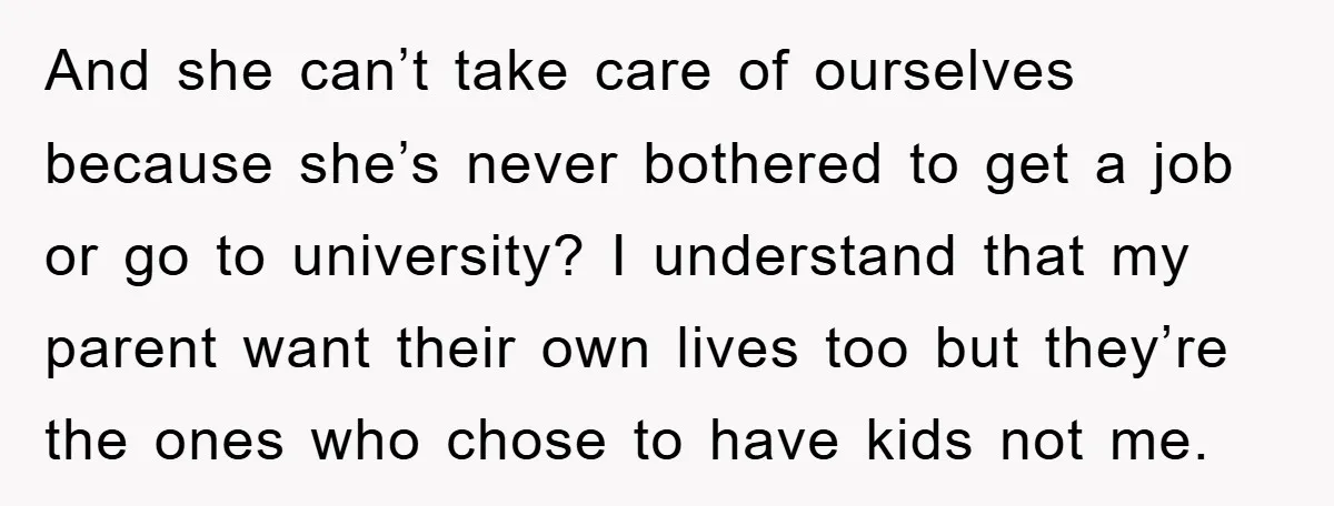 And she can’t take care of ourselves because she’s never bothered to get a job or go to university? I understand that my parent want their own lives too but...