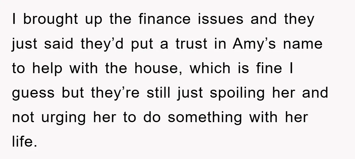 I brought up the finance issues and they just said they’d put a trust in Amy’s name to help with the house, which is fine I guess but they’re still...