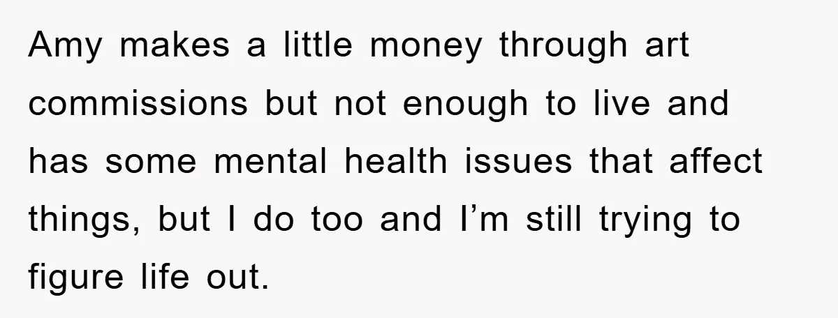 Amy makes a little money through art commissions but not enough to live and has some mental health issues that affect things, but I do too and I’m still trying...