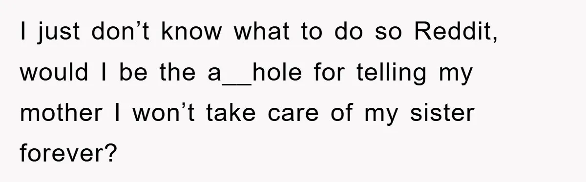 I just don’t know what to do so Reddit, would I be the a__hole for telling my mother I won’t take care of my sister forever?