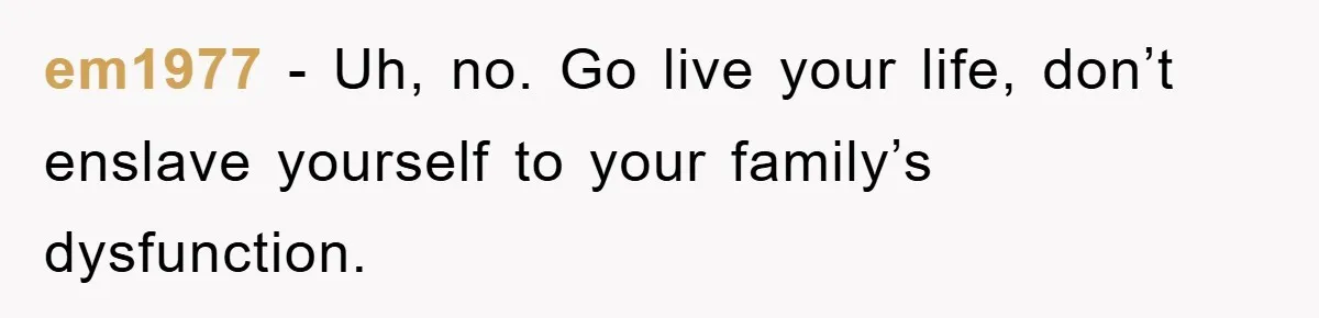 em1977 − Uh, no. Go live your life, don’t enslave yourself to your family’s dysfunction.