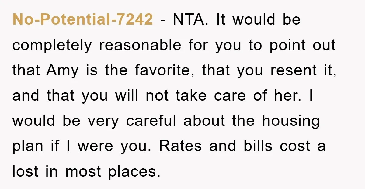 No-Potential-7242 − NTA. It would be completely reasonable for you to point out that Amy is the favorite, that you resent it, and that you will not take care of...