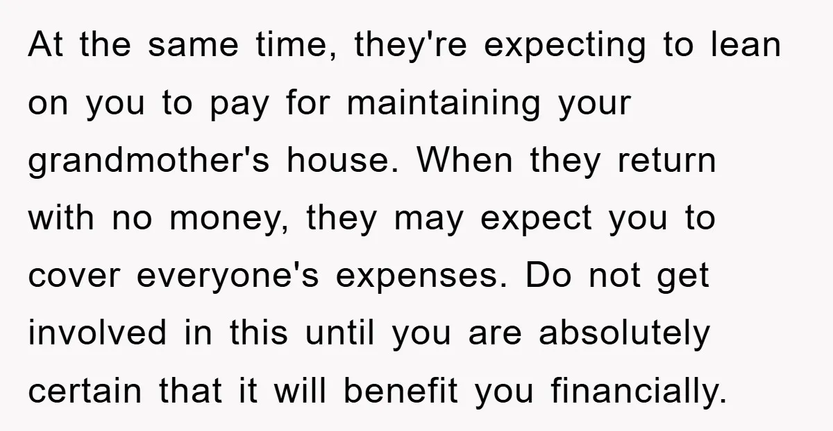 At the same time, they're expecting to lean on you to pay for maintaining your grandmother's house. When they return with no money, they may expect you to cover everyone's...