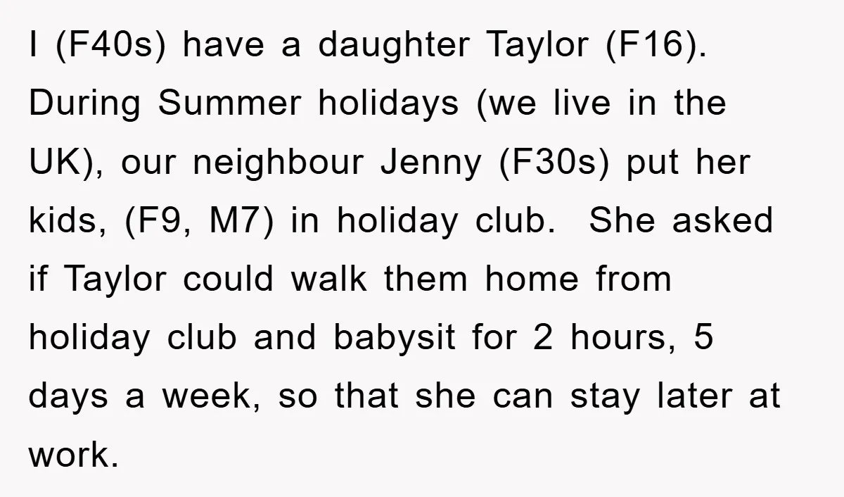 I (F40s) have a daughter Taylor (F16). During Summer holidays (we live in the UK), our neighbour Jenny (F30s) put her kids, (F9, M7) in holiday club. She asked if...
