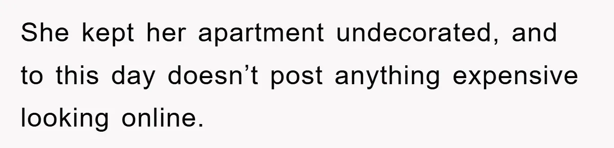 She kept her apartment undecorated, and to this day doesn’t post anything expensive looking online.