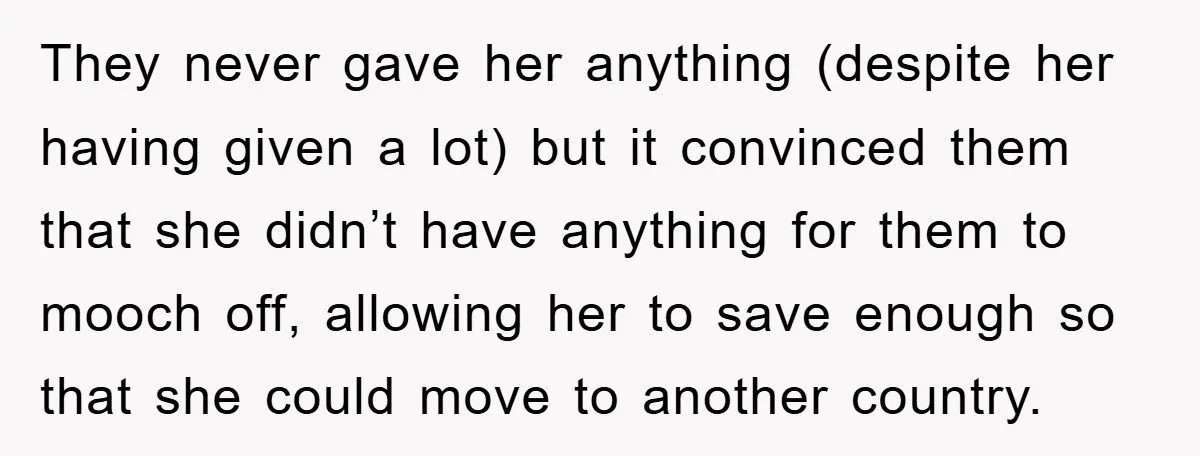 They never gave her anything (despite her having given a lot) but it convinced them that she didn’t have anything for them to mooch off, allowing her to save enough...