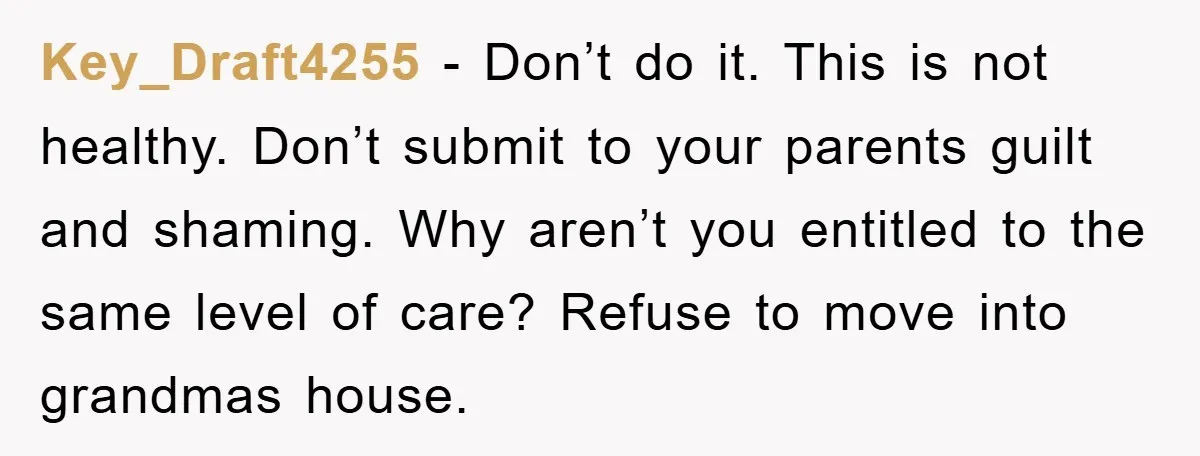 Key_Draft4255 − Don’t do it. This is not healthy. Don’t submit to your parents guilt and shaming. Why aren’t you entitled to the same level of care? Refuse to move...