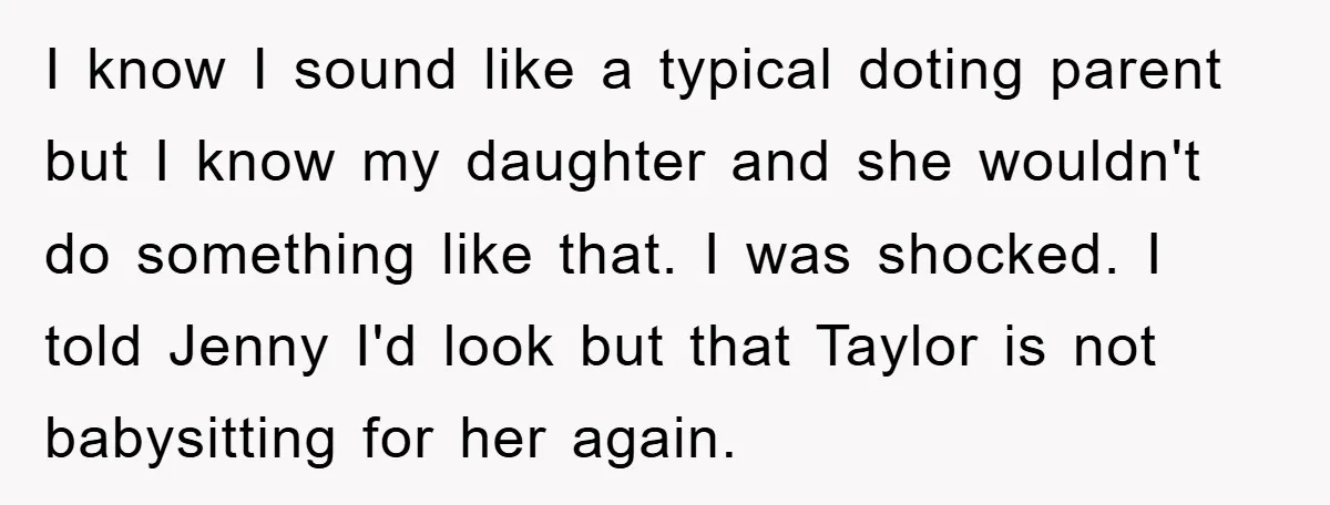I know I sound like a typical doting parent but I know my daughter and she wouldn't do something like that. I was shocked. I told Jenny I'd look but...