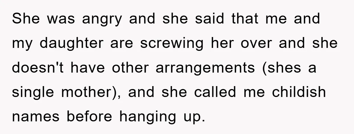 She was angry and she said that me and my daughter are screwing her over and she doesn't have other arrangements (shes a single mother), and she called me childish...
